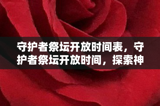 守护者祭坛开放时间表,守护者祭坛开放时间,探索神秘世界的钥匙 守护者祭坛开放时间表,守护者祭坛开放时间,探索神秘世界的钥匙