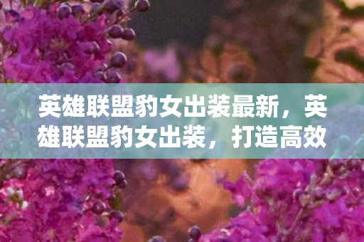 英雄联盟豹女出装最新,英雄联盟豹女出装,打造高效野区统治力 英雄联盟豹女出装最新,英雄联盟豹女出装,打造高效野区统治力