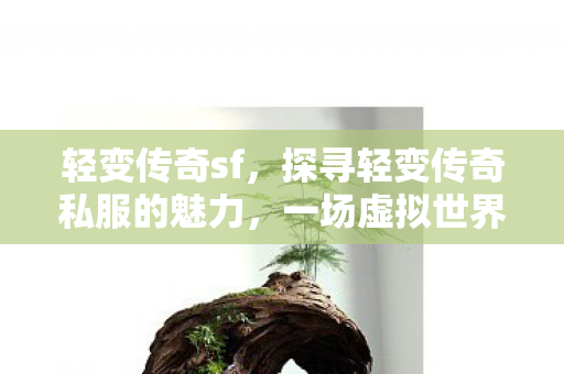轻变传奇sf,探寻轻变传奇私服的魅力,一场虚拟世界的冒险之旅 轻变传奇sf,探寻轻变传奇私服的魅力,一场虚拟世界的冒险之旅