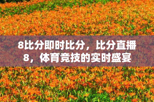8比分即时比分,比分直播8,体育竞技的实时盛宴 8比分即时比分,比分直播8,体育竞技的实时盛宴