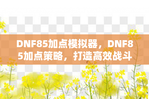 DNF85加点模拟器,DNF85加点策略,打造高效战斗力的关键 DNF85加点模拟器,DNF85加点策略,打造高效战斗力的关键