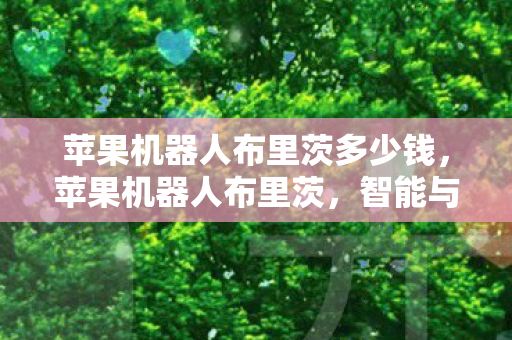 苹果机器人布里茨多少钱,苹果机器人布里茨,智能与创新的融合 苹果机器人布里茨多少钱,苹果机器人布里茨,智能与创新的融合