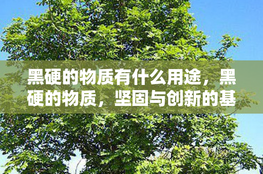 黑硬的物质有什么用途,黑硬的物质,坚固与创新的基石 黑硬的物质有什么用途,黑硬的物质,坚固与创新的基石