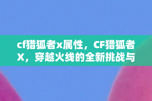 cf猎狐者x属性,CF猎狐者X,穿越火线的全新挑战与机遇 cf猎狐者x属性,CF猎狐者X,穿越火线的全新挑战与机遇