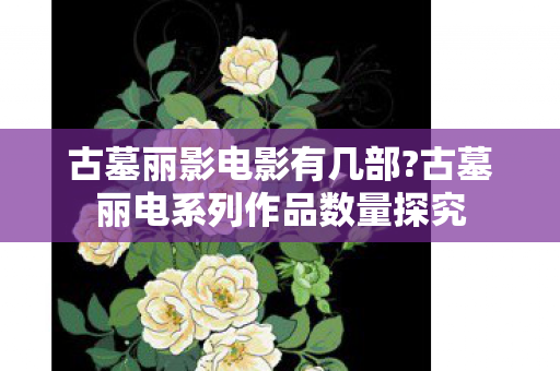 古墓丽影电影有几部?古墓丽电系列作品数量探究 古墓丽影电影有几部?古墓丽电系列作品数量探究