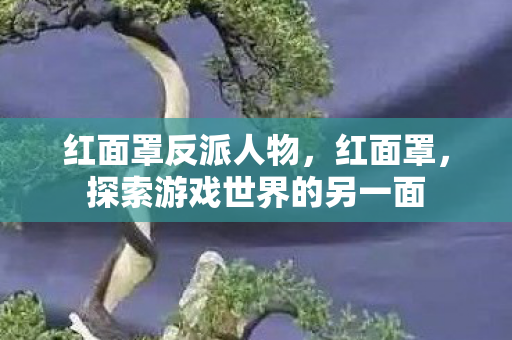 红面罩反派人物,红面罩,探索游戏世界的另一面 红面罩反派人物,红面罩,探索游戏世界的另一面