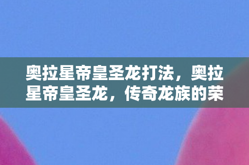 奥拉星帝皇圣龙打法，奥拉星帝皇圣龙，传奇龙族的荣耀与辉煌
