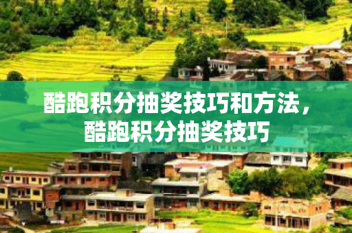 酷跑积分抽奖技巧和方法,酷跑积分抽奖技巧 酷跑积分抽奖技巧和方法,酷跑积分抽奖技巧
