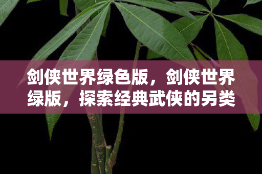 剑侠世界绿色版,剑侠世界绿版,探索经典武侠的另类体验 剑侠世界绿色版,剑侠世界绿版,探索经典武侠的另类体验