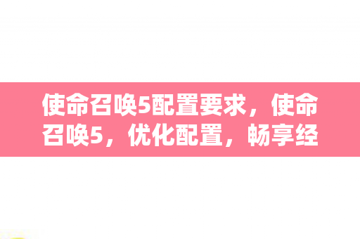 使命召唤5配置要求,使命召唤5,优化配置,畅享经典战役 使命召唤5配置要求,使命召唤5,优化配置,畅享经典战役