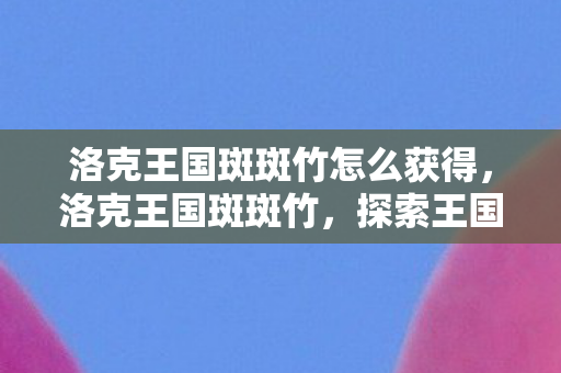 洛克王国斑斑竹怎么获得,洛克王国斑斑竹,探索王国中的神秘竹林 洛克王国斑斑竹怎么获得,洛克王国斑斑竹,探索王国中的神秘竹林