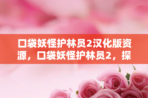 口袋妖怪护林员2汉化版资源，口袋妖怪护林员2，探索与守护的奇妙之旅