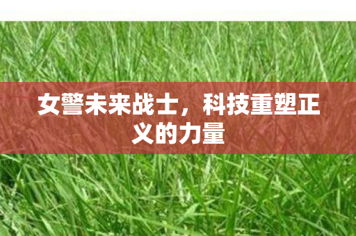 女警未来战士,科技重塑正义的力量 女警未来战士,科技重塑正义的力量