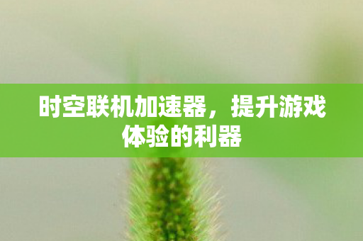 时空联机加速器,提升游戏体验的利器 时空联机加速器,提升游戏体验的利器