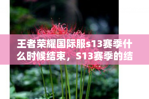 王者荣耀国际服s13赛季什么时候结束,S13赛季的结束时间 王者荣耀国际服s13赛季什么时候结束,S13赛季的结束时间