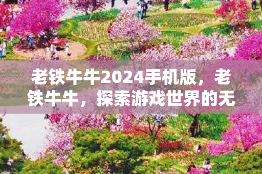 老铁牛牛2024手机版,老铁牛牛,探索游戏世界的无限可能 老铁牛牛2024手机版,老铁牛牛,探索游戏世界的无限可能