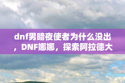 dnf男暗夜使者为什么没出,DNF娜娜,探索阿拉德大陆的无限可能 dnf男暗夜使者为什么没出,DNF娜娜,探索阿拉德大陆的无限可能