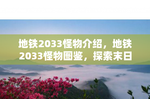 地铁2033怪物介绍,地铁2033怪物图鉴,探索末日的恐怖生物 地铁2033怪物介绍,地铁2033怪物图鉴,探索末日的恐怖生物