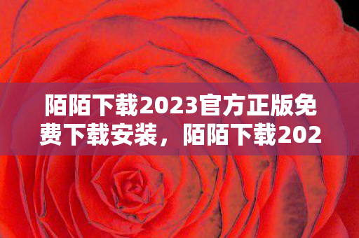 陌陌下载2023官方正版免费下载安装，陌陌下载2023，探索社交新体验