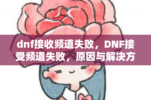 dnf接收频道失败,DNF接受频道失败,原因与解决方案 dnf接收频道失败,DNF接受频道失败,原因与解决方案
