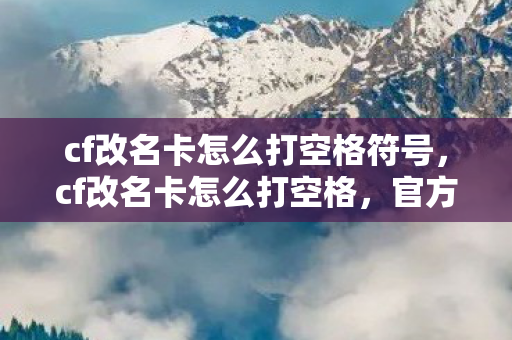 cf改名卡怎么打空格符号,cf改名卡怎么打空格,官方正规操作指南 cf改名卡怎么打空格符号,cf改名卡怎么打空格,官方正规操作指南