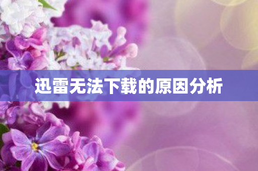 迅雷无法下载的原因分析 迅雷无法下载的原因分析