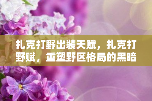 扎克打野出装天赋，扎克打野赋，重塑野区格局的黑暗使者