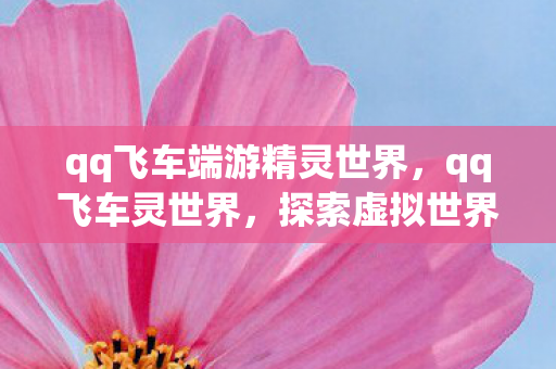 qq飞车端游精灵世界,qq飞车灵世界,探索虚拟世界的无限可能 qq飞车端游精灵世界,qq飞车灵世界,探索虚拟世界的无限可能