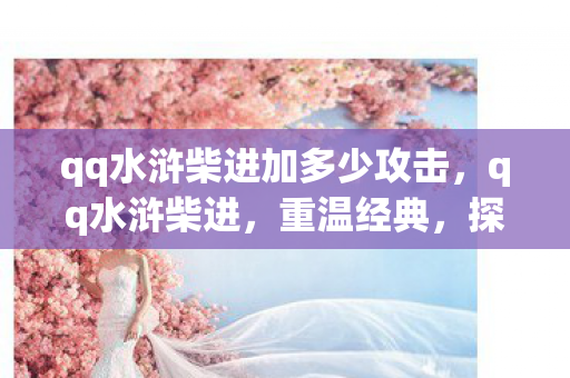 qq水浒柴进加多少攻击,qq水浒柴进,重温经典,探索未知的水浒世界 qq水浒柴进加多少攻击,qq水浒柴进,重温经典,探索未知的水浒世界