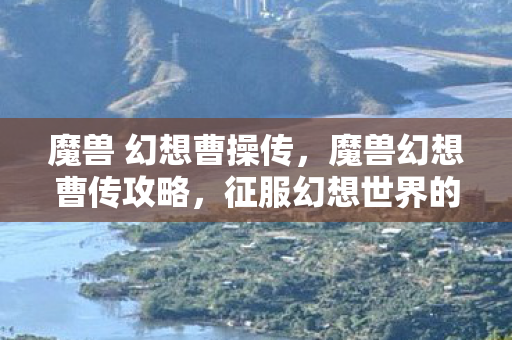 魔兽 幻想曹操传,魔兽幻想曹传攻略,征服幻想世界的策略与技巧 魔兽 幻想曹操传,魔兽幻想曹传攻略,征服幻想世界的策略与技巧