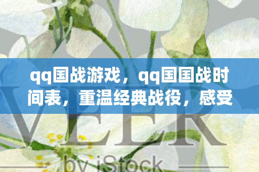 qq国战游戏,qq国国战时间表,重温经典战役,感受策略与激情的碰撞 qq国战游戏,qq国国战时间表,重温经典战役,感受策略与激情的碰撞