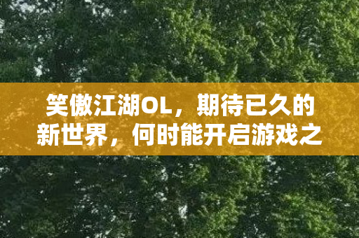 笑傲江湖OL,期待已久的新世界,何时能开启游戏之旅? 笑傲江湖OL,期待已久的新世界,何时能开启游戏之旅?