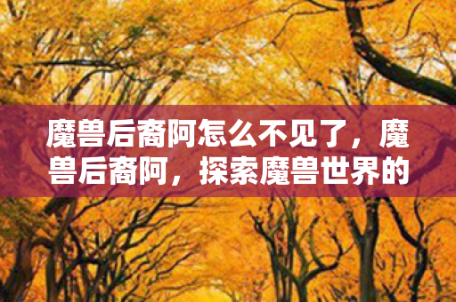 魔兽后裔阿怎么不见了,魔兽后裔阿,探索魔兽世界的传承与变迁 魔兽后裔阿怎么不见了,魔兽后裔阿,探索魔兽世界的传承与变迁