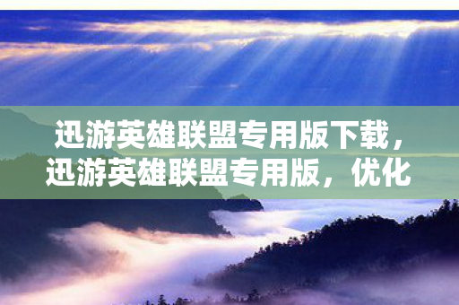 迅游英雄联盟专用版下载，迅游英雄联盟专用版，优化游戏体验，畅享竞技乐趣