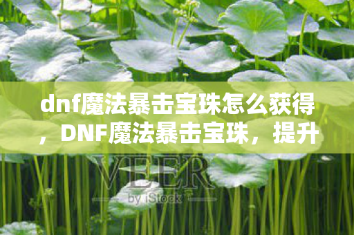 dnf魔法暴击宝珠怎么获得，DNF魔法暴击宝珠，提升战斗力的神秘法宝