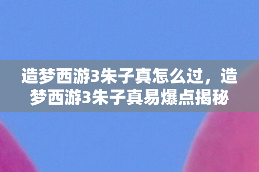 造梦西游3朱子真怎么过,造梦西游3朱子真易爆点揭秘,提升战斗效率的实战攻略 造梦西游3朱子真怎么过,造梦西游3朱子真易爆点揭秘,提升战斗效率的实战攻略