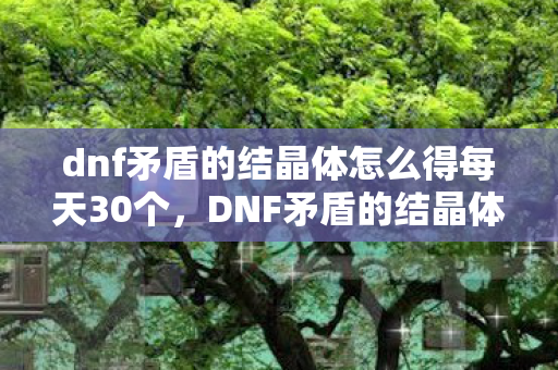 dnf矛盾的结晶体怎么得每天30个,DNF矛盾的结晶体怎么得 dnf矛盾的结晶体怎么得每天30个,DNF矛盾的结晶体怎么得