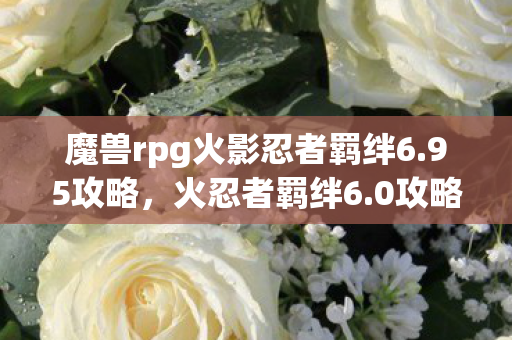 魔兽rpg火影忍者羁绊6.95攻略,火忍者羁绊6.0攻略,解锁全新冒险与挑战 魔兽rpg火影忍者羁绊6.95攻略,火忍者羁绊6.0攻略,解锁全新冒险与挑战