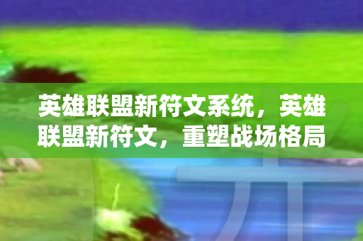 英雄联盟新符文系统,英雄联盟新符文,重塑战场格局的变革 英雄联盟新符文系统,英雄联盟新符文,重塑战场格局的变革