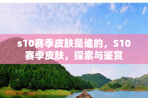s10赛季皮肤是谁的，S10赛季皮肤，探索与鉴赏