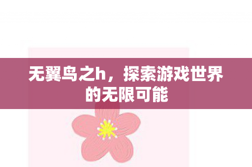 无翼鸟之h,探索游戏世界的无限可能 无翼鸟之h,探索游戏世界的无限可能