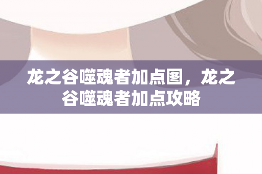 龙之谷噬魂者加点图,龙之谷噬魂者加点攻略 龙之谷噬魂者加点图,龙之谷噬魂者加点攻略