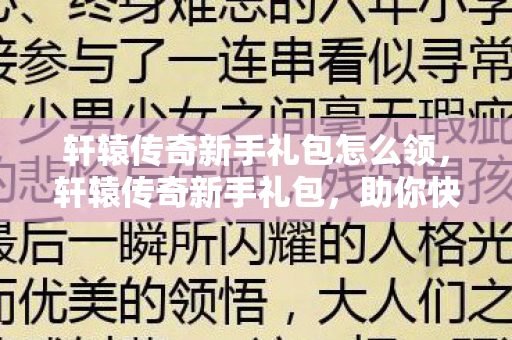 轩辕传奇新手礼包怎么领,轩辕传奇新手礼包,助你快速启程的秘籍 轩辕传奇新手礼包怎么领,轩辕传奇新手礼包,助你快速启程的秘籍