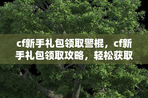 cf新手礼包领取警棍,cf新手礼包领取攻略,轻松获取丰厚奖励 cf新手礼包领取警棍,cf新手礼包领取攻略,轻松获取丰厚奖励