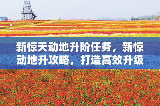 新惊天动地升阶任务,新惊动地升攻略,打造高效升级之路 新惊天动地升阶任务,新惊动地升攻略,打造高效升级之路