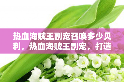热血海贼王副宠召唤多少贝利,热血海贼王副宠,打造你的最强战斗伙伴 热血海贼王副宠召唤多少贝利,热血海贼王副宠,打造你的最强战斗伙伴