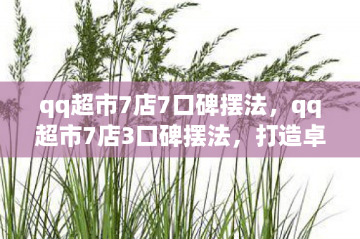 qq超市7店7口碑摆法,qq超市7店3口碑摆法,打造卓越顾客体验的关键 qq超市7店7口碑摆法,qq超市7店3口碑摆法,打造卓越顾客体验的关键