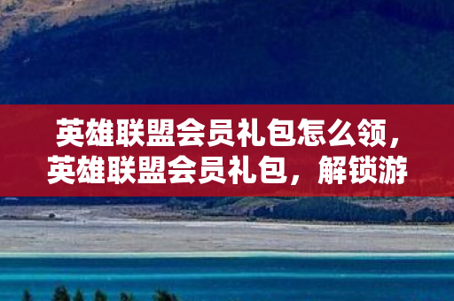 英雄联盟会员礼包怎么领,英雄联盟会员礼包,解锁游戏新体验,助力玩家称霸峡谷 英雄联盟会员礼包怎么领,英雄联盟会员礼包,解锁游戏新体验,助力玩家称霸峡谷