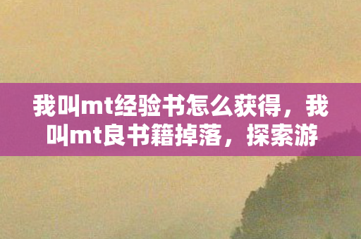 我叫mt经验书怎么获得,我叫mt良书籍掉落,探索游戏世界的奇妙之旅 我叫mt经验书怎么获得,我叫mt良书籍掉落,探索游戏世界的奇妙之旅
