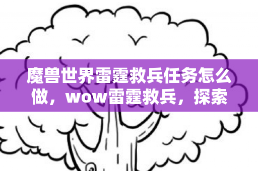 魔兽世界雷霆救兵任务怎么做,wow雷霆救兵,探索魔兽世界的无限可能 魔兽世界雷霆救兵任务怎么做,wow雷霆救兵,探索魔兽世界的无限可能
